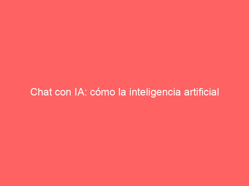Chat con IA: cómo la inteligencia artificial mejora tus conversaciones