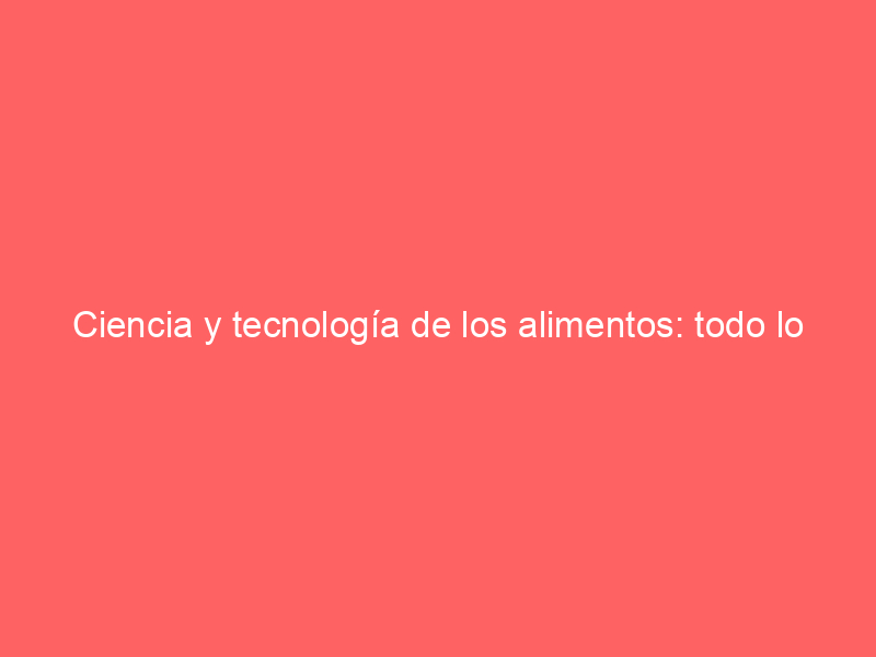 Ciencia y tecnología de los alimentos: todo lo que necesitas saber