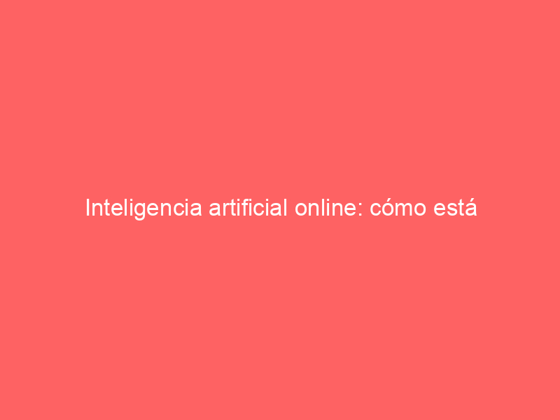 Inteligencia artificial online: cómo está cambiando la forma en que trabajamos