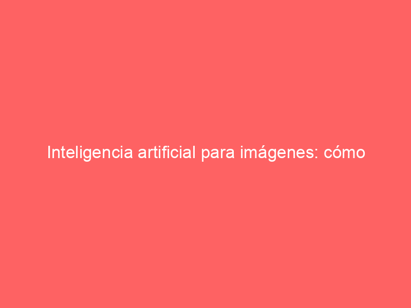 Inteligencia artificial para imágenes: cómo potenciar tus fotos con IA