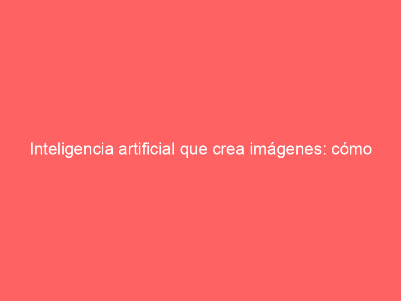 Inteligencia artificial que crea imágenes: cómo funciona y cómo usarla