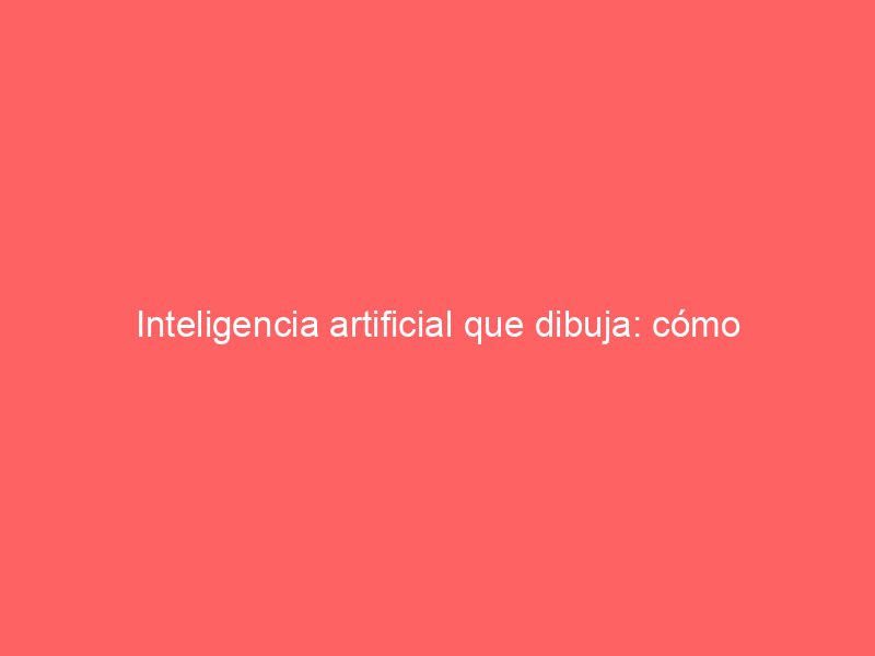 Inteligencia artificial que dibuja: cómo funciona y qué aplicaciones tiene